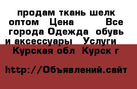 продам ткань шелк оптом › Цена ­ 310 - Все города Одежда, обувь и аксессуары » Услуги   . Курская обл.,Курск г.